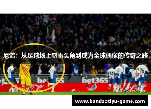 尼诺：从足球场上崭露头角到成为全球偶像的传奇之路