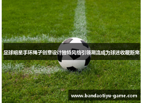 足球明星手环绳子创意设计独特风格引领潮流成为球迷收藏新宠