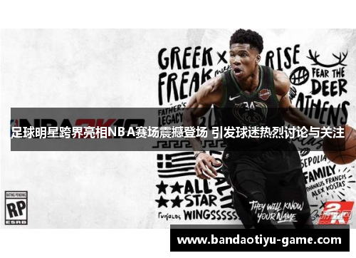 足球明星跨界亮相NBA赛场震撼登场 引发球迷热烈讨论与关注