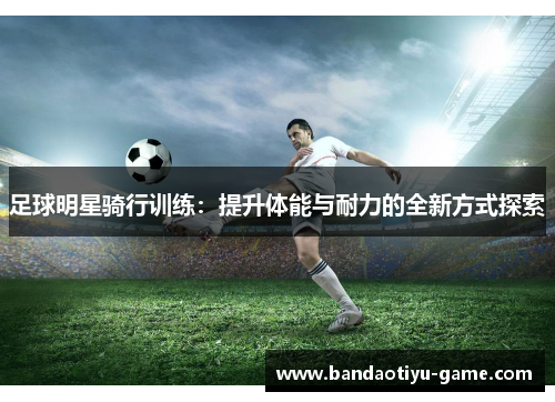 足球明星骑行训练：提升体能与耐力的全新方式探索