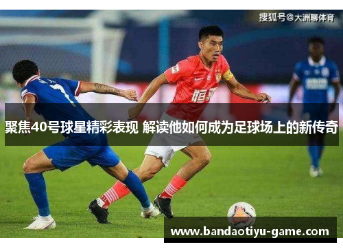 聚焦40号球星精彩表现 解读他如何成为足球场上的新传奇