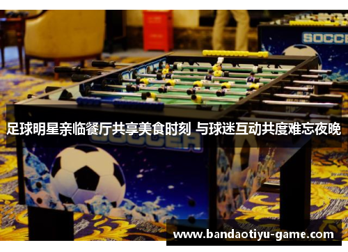 足球明星亲临餐厅共享美食时刻 与球迷互动共度难忘夜晚