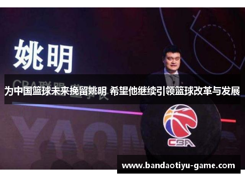 为中国篮球未来挽留姚明 希望他继续引领篮球改革与发展