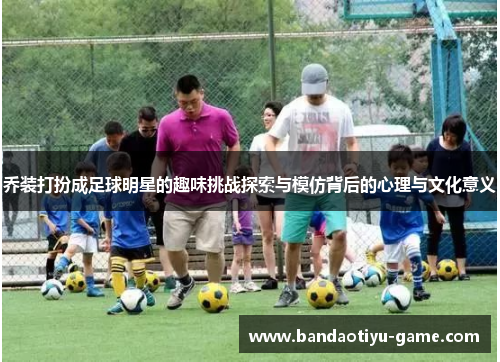 乔装打扮成足球明星的趣味挑战探索与模仿背后的心理与文化意义