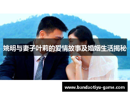 姚明与妻子叶莉的爱情故事及婚姻生活揭秘