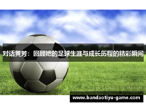 对话黄芳：回顾她的足球生涯与成长历程的精彩瞬间
