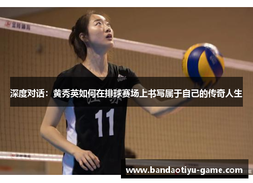 深度对话：黄秀英如何在排球赛场上书写属于自己的传奇人生