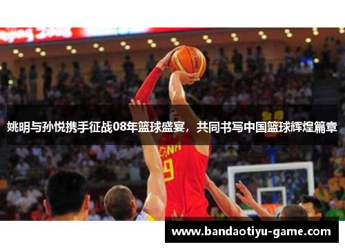 姚明与孙悦携手征战08年篮球盛宴，共同书写中国篮球辉煌篇章