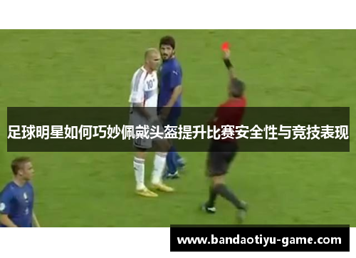足球明星如何巧妙佩戴头盔提升比赛安全性与竞技表现