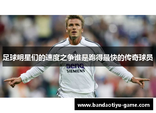 足球明星们的速度之争谁是跑得最快的传奇球员