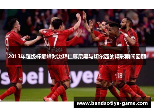 2013年超级杯巅峰对决拜仁慕尼黑与切尔西的精彩瞬间回顾