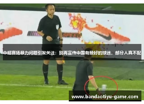 中超赛场暴力问题引发关注：别再宣传中国有最好的球迷，部分人真不配