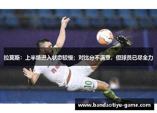 拉莫斯：上半场进入状态较慢；对比分不满意，但球员已尽全力