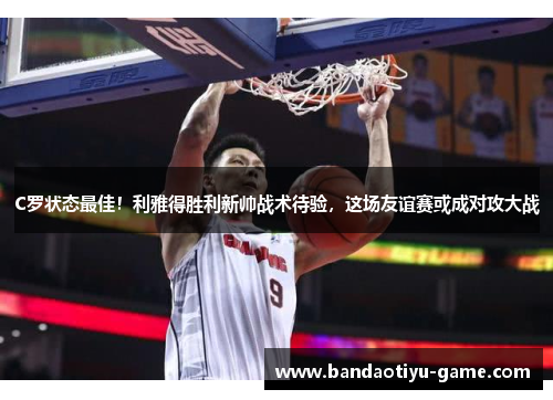 C罗状态最佳！利雅得胜利新帅战术待验，这场友谊赛或成对攻大战