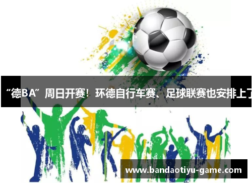 “德BA”周日开赛！环德自行车赛、足球联赛也安排上了