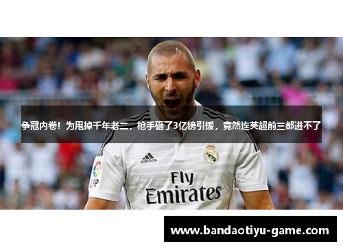 争冠内卷！为甩掉千年老二，枪手砸了3亿镑引援，竟然连英超前三都进不了
