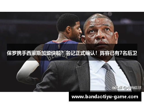 保罗携手西蒙斯加盟快船？名记正式确认！阵容已有7名后卫