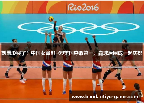 刘禹彤哭了！中国女篮81-69美国夺取第一，赢球后围成一起庆祝