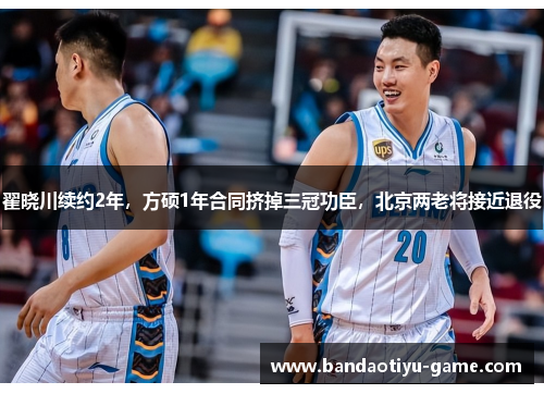 翟晓川续约2年，方硕1年合同挤掉三冠功臣，北京两老将接近退役