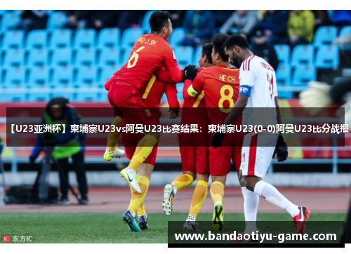 【U23亚洲杯】柬埔寨U23vs阿曼U23比赛结果：柬埔寨U23(0-0)阿曼U23比分战报