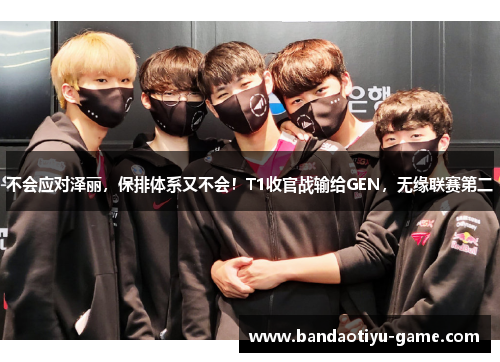 不会应对泽丽，保排体系又不会！T1收官战输给GEN，无缘联赛第二